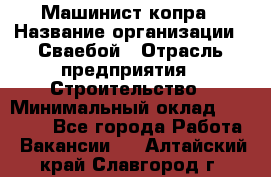 Машинист копра › Название организации ­ Сваебой › Отрасль предприятия ­ Строительство › Минимальный оклад ­ 30 000 - Все города Работа » Вакансии   . Алтайский край,Славгород г.